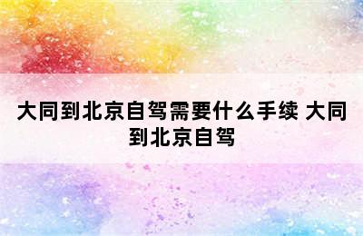 大同到北京自驾需要什么手续 大同到北京自驾